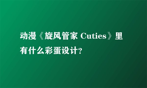 动漫《旋风管家 Cuties》里有什么彩蛋设计？