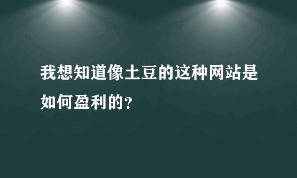我想知道像土豆的这种网站是如何盈利的？