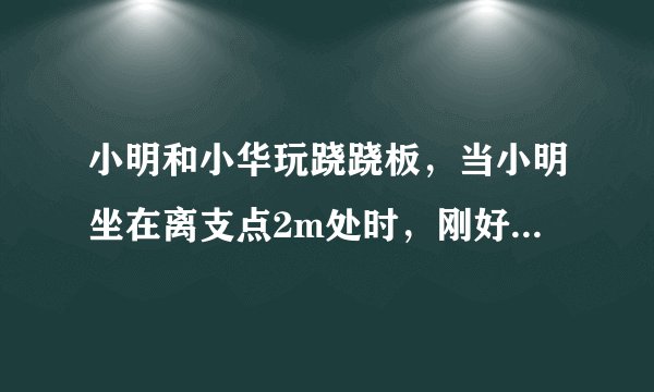 小明和小华玩跷跷板，当小明坐在离支点2m处时，刚好能撬动小华，此时跷跷板在水平位置平衡．设小明体重为