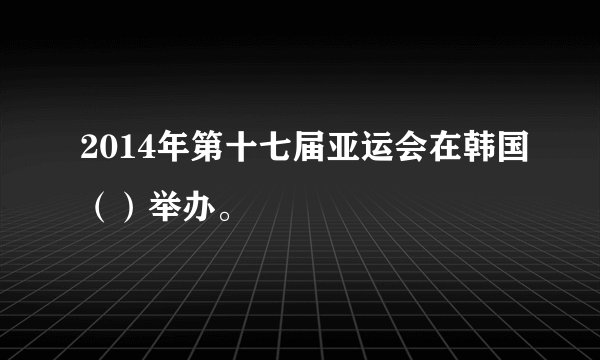 2014年第十七届亚运会在韩国（）举办。