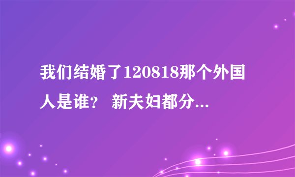 我们结婚了120818那个外国人是谁？ 新夫妇都分别叫什么?