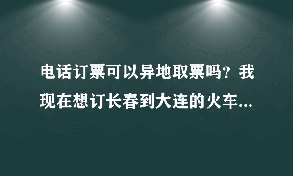 电话订票可以异地取票吗？我现在想订长春到大连的火车票，而且我要订两张票，我在成都！