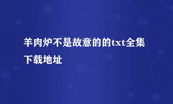 羊肉炉不是故意的的txt全集下载地址