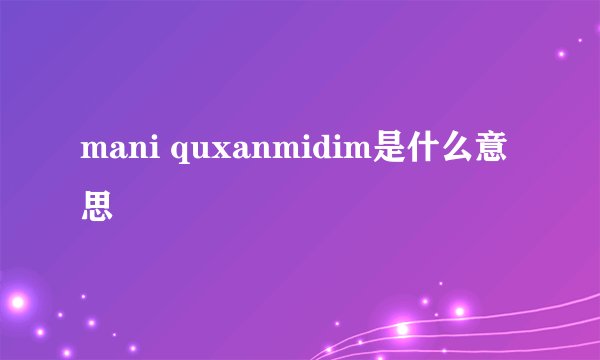 mani quxanmidim是什么意思