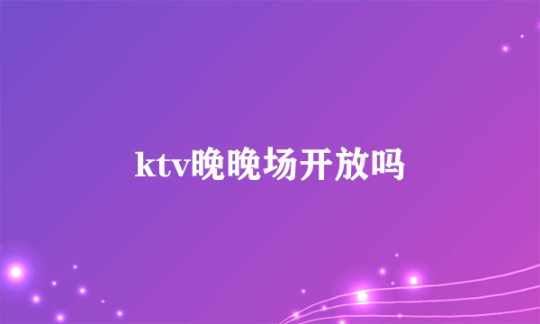 ktv晚晚场开放吗