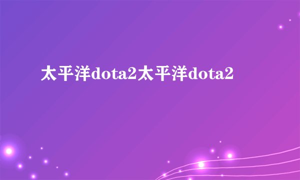 太平洋dota2太平洋dota2