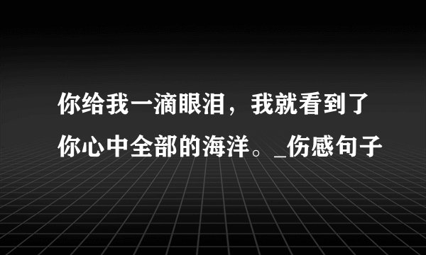 你给我一滴眼泪，我就看到了你心中全部的海洋。_伤感句子