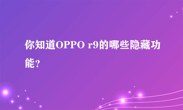 你知道OPPO r9的哪些隐藏功能？