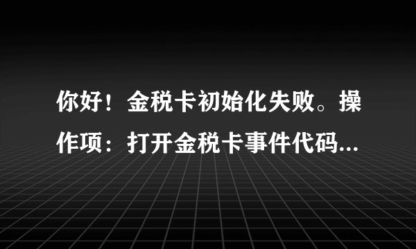 你好！金税卡初始化失败。操作项：打开金税卡事件代码：109事件描述：IC卡命令字错误