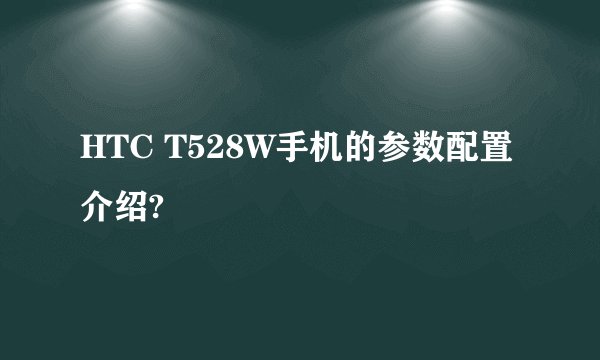 HTC T528W手机的参数配置介绍?