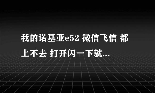 我的诺基亚e52 微信飞信 都上不去 打开闪一下就关了 呜呜 怎么办啊
