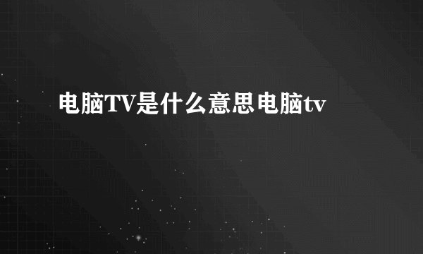 电脑TV是什么意思电脑tv