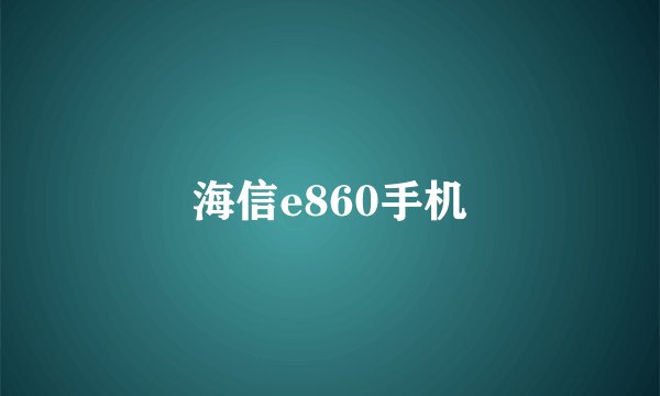 海信e860手机