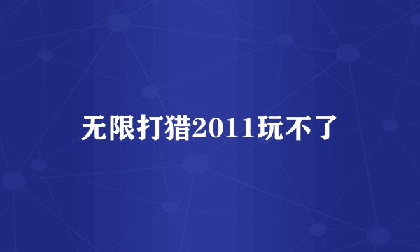 无限打猎2011玩不了