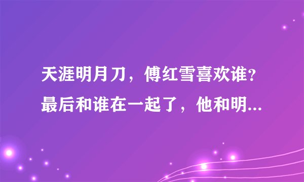 天涯明月刀，傅红雪喜欢谁？最后和谁在一起了，他和明月心是什么关系，和周婷又是什么关系？