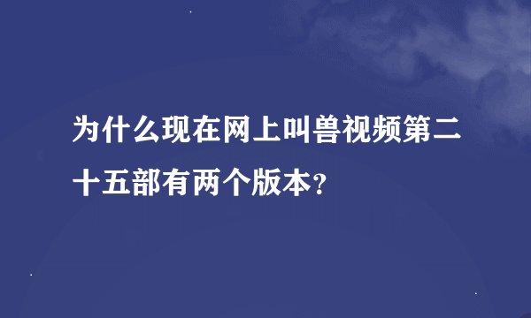 为什么现在网上叫兽视频第二十五部有两个版本？