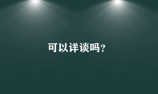 可以详谈吗？