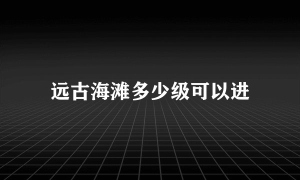 远古海滩多少级可以进