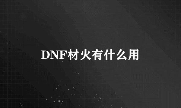 DNF材火有什么用