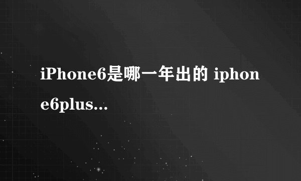 iPhone6是哪一年出的 iphone6plus是哪一年出的