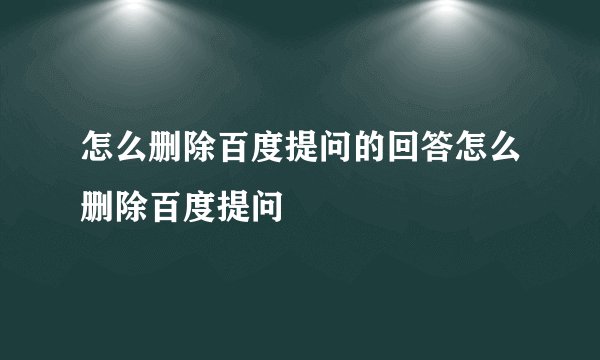 怎么删除百度提问的回答怎么删除百度提问