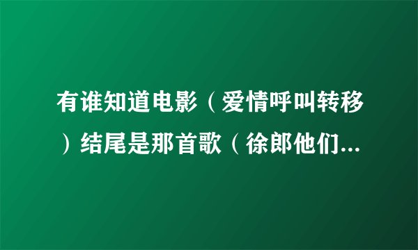 有谁知道电影（爱情呼叫转移）结尾是那首歌（徐郎他们在演唱会上听得）叫什么名字
