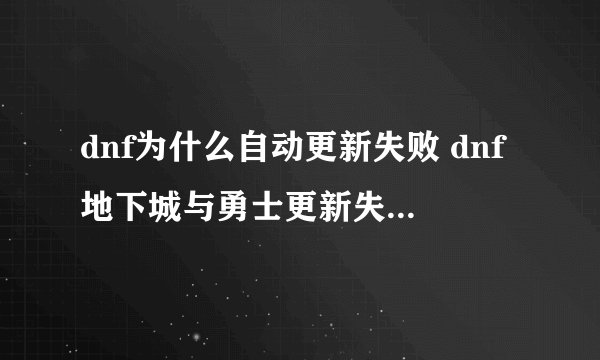 dnf为什么自动更新失败 dnf地下城与勇士更新失败如何修复