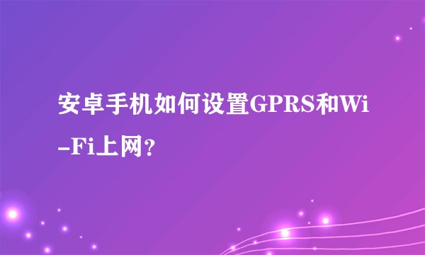 安卓手机如何设置GPRS和Wi-Fi上网？