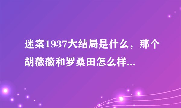迷案1937大结局是什么，那个胡薇薇和罗桑田怎么样了？凶手是谁？