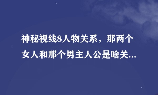 神秘视线8人物关系，那两个女人和那个男主人公是啥关系，那个老人和主人公是啥关系？