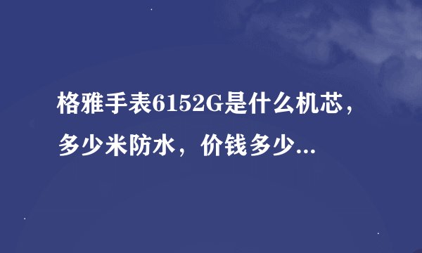 格雅手表6152G是什么机芯，多少米防水，价钱多少，性能怎么样？请详细介绍一下