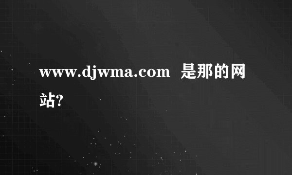 www.djwma.com  是那的网站?