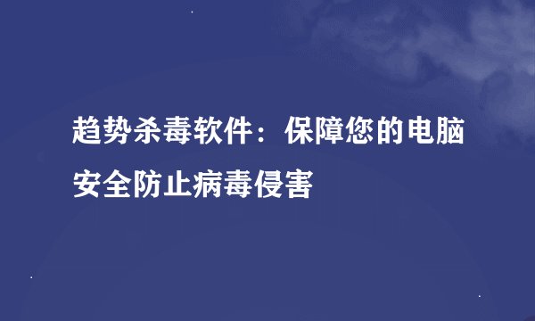 趋势杀毒软件：保障您的电脑安全防止病毒侵害