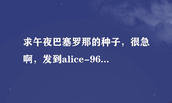 求午夜巴塞罗那的种子，很急啊，发到alice-9607@sohu.com这个邮箱就行了，谢谢哦亲