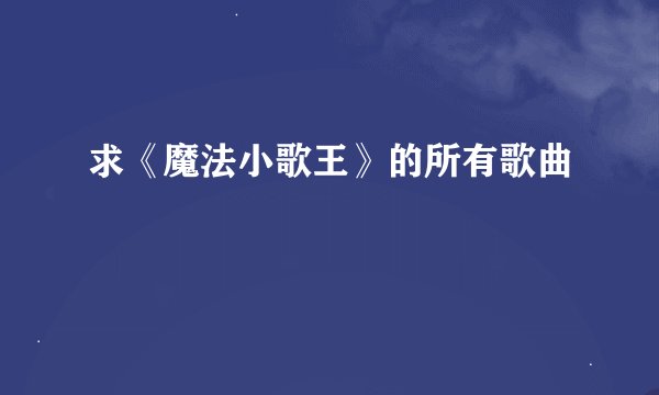 求《魔法小歌王》的所有歌曲