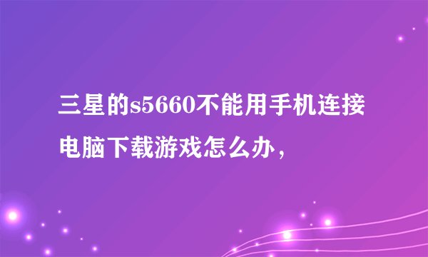 三星的s5660不能用手机连接电脑下载游戏怎么办，
