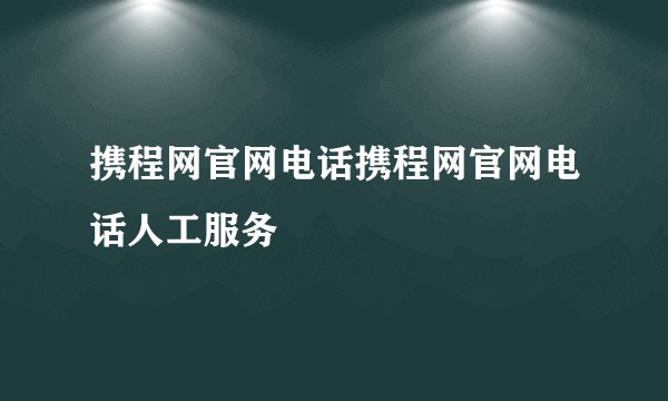 携程网官网电话携程网官网电话人工服务