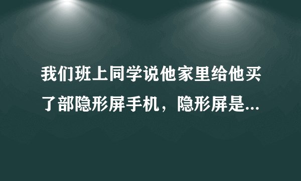 我们班上同学说他家里给他买了部隐形屏手机，隐形屏是啥意思啊？