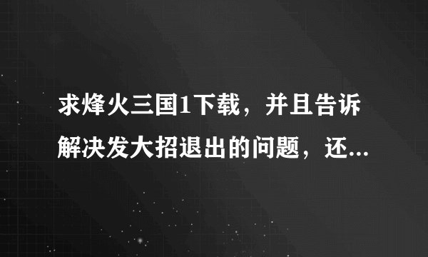 求烽火三国1下载，并且告诉解决发大招退出的问题，还有烽火三国2的秘籍 心得