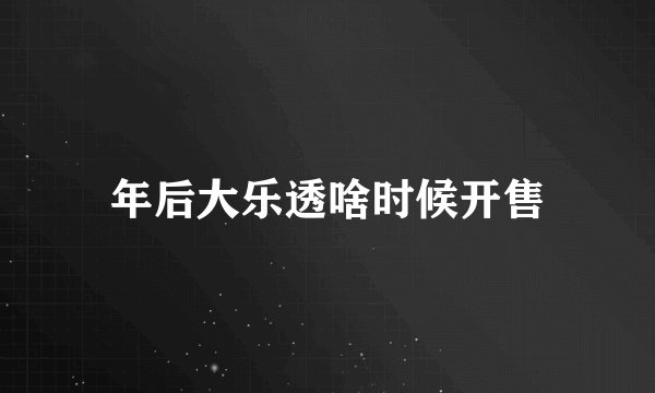 年后大乐透啥时候开售