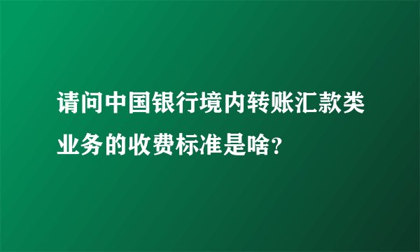 请问中国银行境内转账汇款类业务的收费标准是啥？