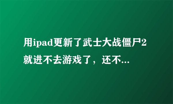 用ipad更新了武士大战僵尸2就进不去游戏了，还不如不更新！已重启了很多遍！还是无法玩！进去就跳出来!