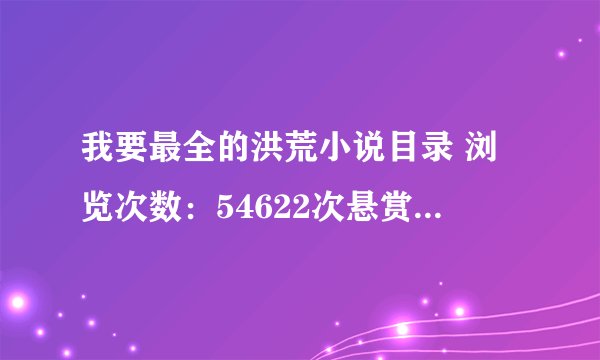 我要最全的洪荒小说目录 浏览次数：54622次悬赏分：200 | 解决时间：2010-9-3 08:35 | 提问者：乡共有 最