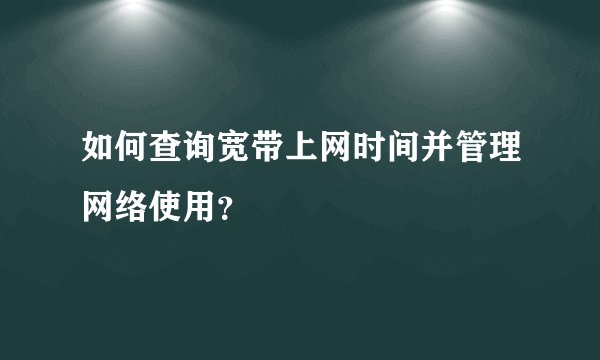 如何查询宽带上网时间并管理网络使用？