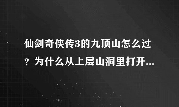 仙剑奇侠传3的九顶山怎么过？为什么从上层山洞里打开了机关却找不到爬上去的地方？