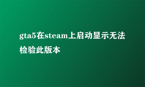 gta5在steam上启动显示无法检验此版本