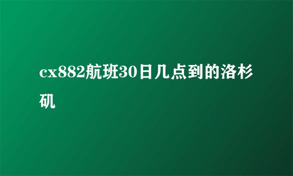 cx882航班30日几点到的洛杉矶