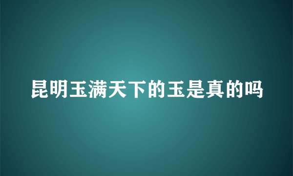 昆明玉满天下的玉是真的吗