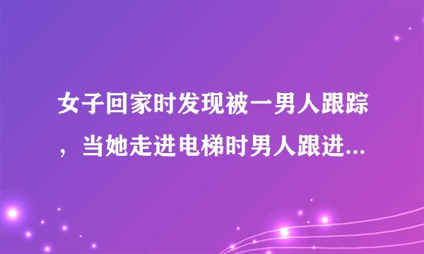 女子回家时发现被一男人跟踪，当她走进电梯时男人跟进来。她故作镇静让男人先选楼层，当男人按了二后，她