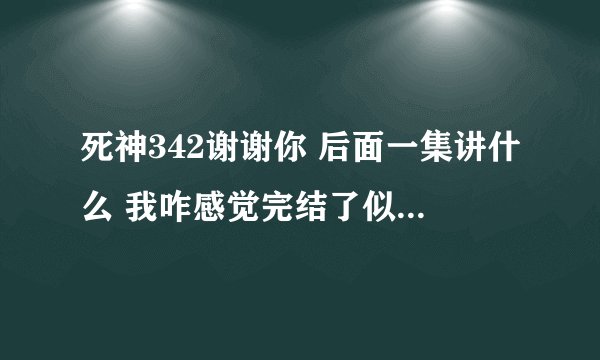 死神342谢谢你 后面一集讲什么 我咋感觉完结了似的 一护死神力量死绝了！没得演了？